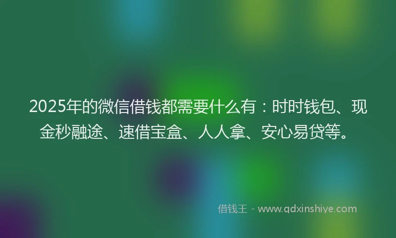 2025年的微信借钱都需要什么有：时时钱包、现金秒融途、速借宝盒、人人拿、安心易贷等。