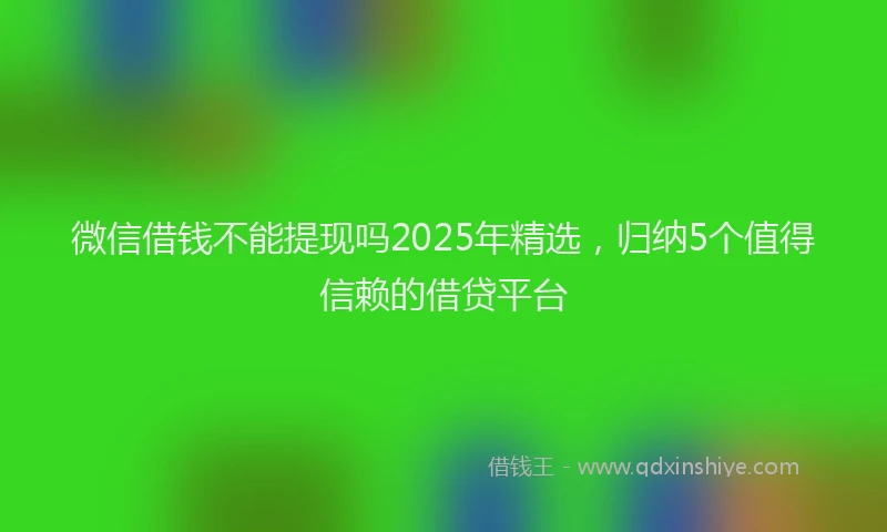 微信借钱不能提现吗2025年精选，归纳5个值得信赖的借贷平台