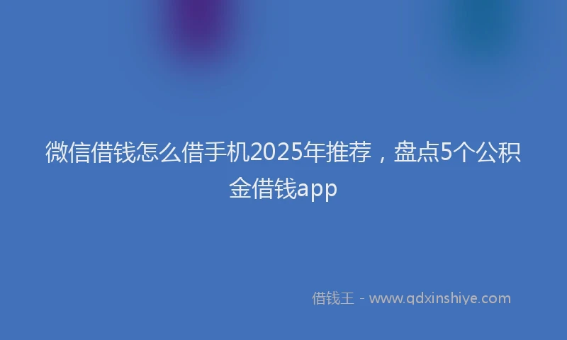 微信借钱怎么借手机2025年推荐，盘点5个公积金借钱app