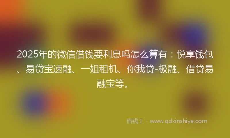 2025年的微信借钱要利息吗怎么算有：悦享钱包、易贷宝速融、一姐租机、你我贷-极融、借贷易融宝等。