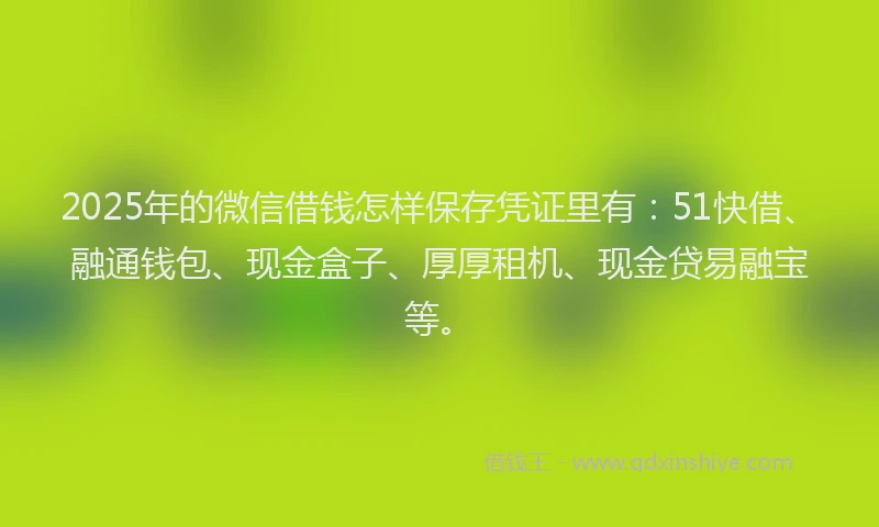 2025年的微信借钱怎样保存凭证里有：51快借、融通钱包、现金盒子、厚厚租机、现金贷易融宝等。