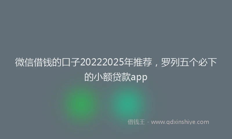 微信借钱的口子20222025年推荐，罗列五个必下的小额贷款app