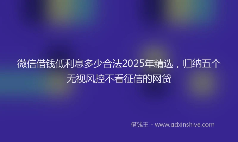 微信借钱低利息多少合法2025年精选，归纳五个无视风控不看征信的网贷
