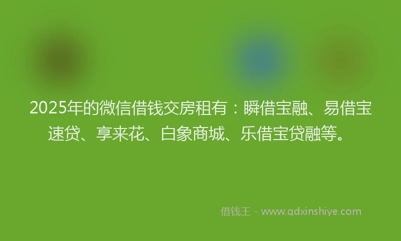 2025年的微信借钱交房租有：瞬借宝融、易借宝速贷、享来花、白象商城、乐借宝贷融等。
