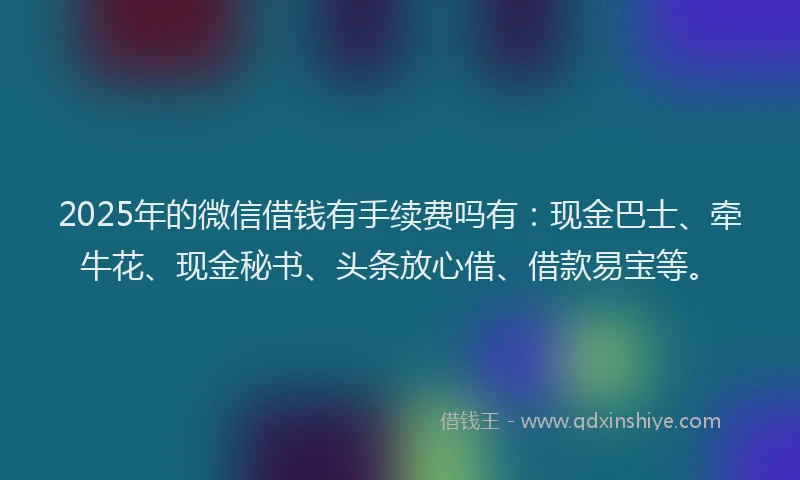 2025年的微信借钱有手续费吗有：现金巴士、牵牛花、现金秘书、头条放心借、借款易宝等。