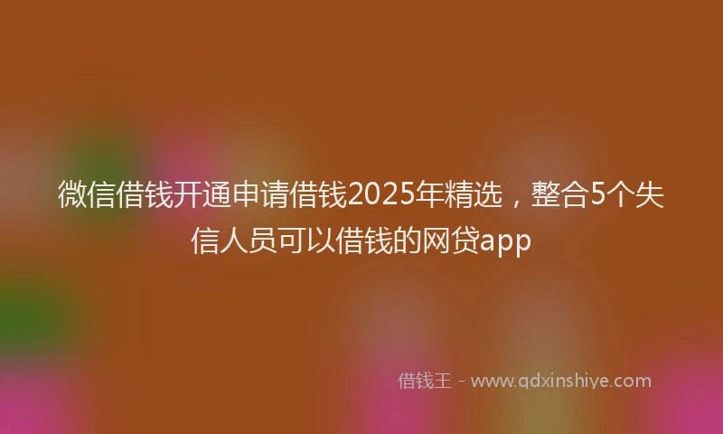 微信借钱开通申请借钱2025年精选，整合5个失信人员可以借钱的网贷app