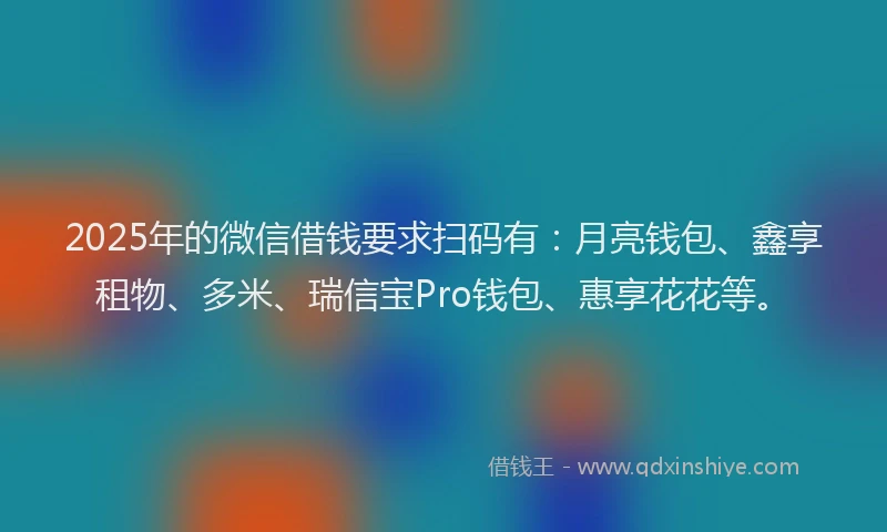 2025年的微信借钱要求扫码有：月亮钱包、鑫享租物、多米、瑞信宝Pro钱包、惠享花花等。