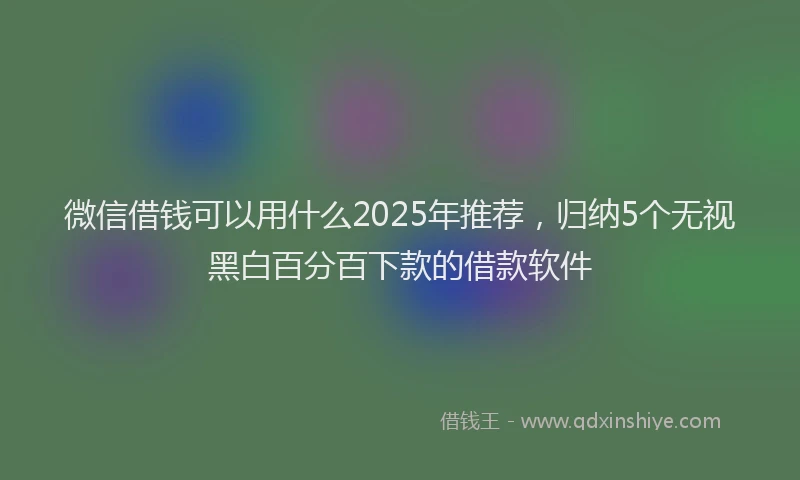 微信借钱可以用什么2025年推荐，归纳5个无视黑白百分百下款的借款软件