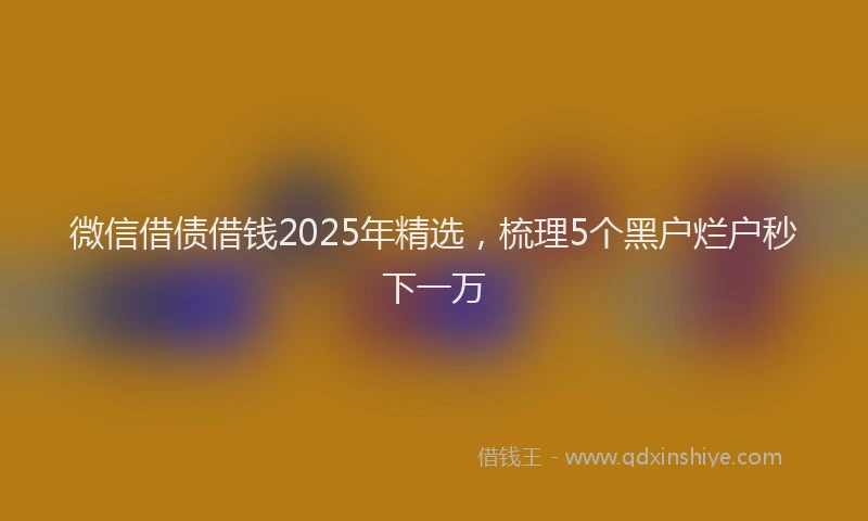 微信借债借钱2025年精选，梳理5个黑户烂户秒下一万