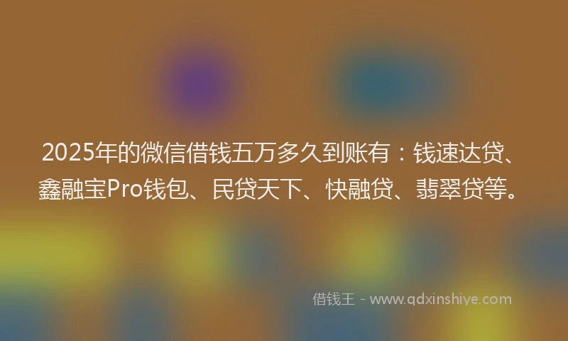 2025年的微信借钱五万多久到账有：钱速达贷、鑫融宝Pro钱包、民贷天下、快融贷、翡翠贷等。