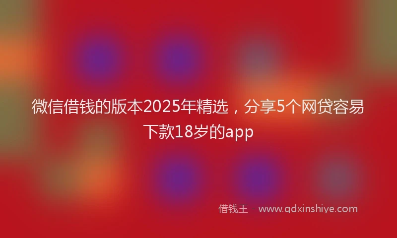 微信借钱的版本2025年精选，分享5个网贷容易下款18岁的app
