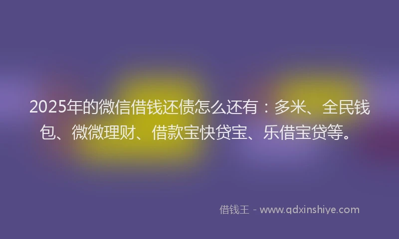 2025年的微信借钱还债怎么还有：多米、全民钱包、微微理财、借款宝快贷宝、乐借宝贷等。
