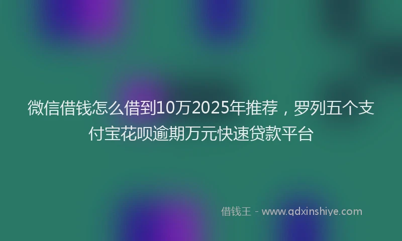 微信借钱怎么借到10万2025年推荐，罗列五个支付宝花呗逾期万元快速贷款平台