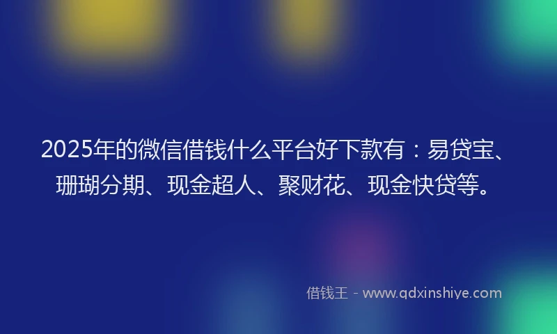 2025年的微信借钱什么平台好下款有：易贷宝、珊瑚分期、现金超人、聚财花、现金快贷等。