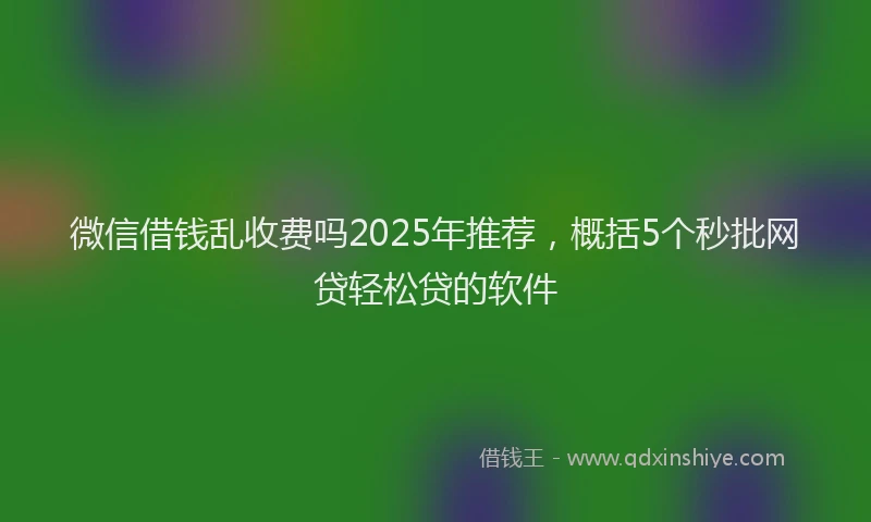 微信借钱乱收费吗2025年推荐，概括5个秒批网贷轻松贷的软件