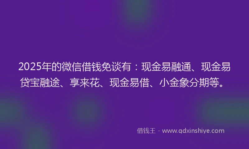 2025年的微信借钱免谈有：现金易融通、现金易贷宝融途、享来花、现金易借、小金象分期等。