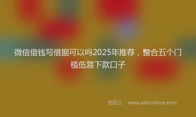 微信借钱写借据可以吗2025年推荐，整合五个门槛低易下款口子