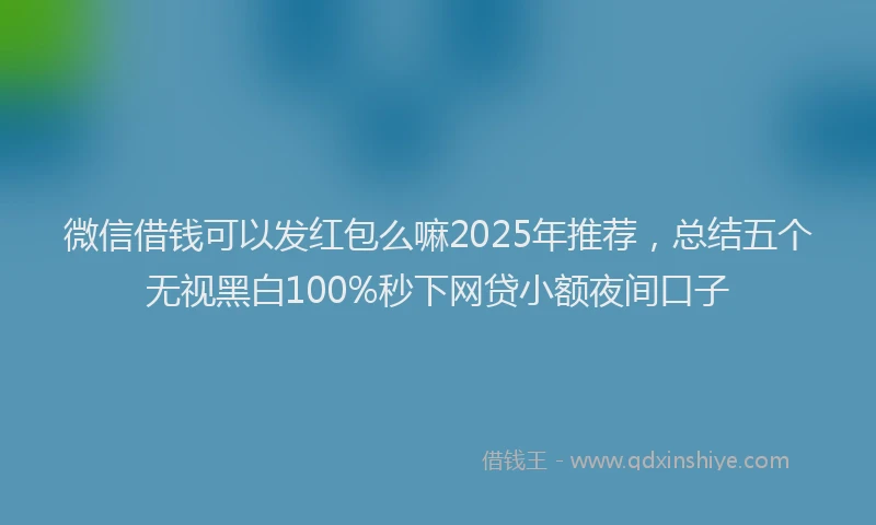 微信借钱可以发红包么嘛2025年推荐，总结五个无视黑白100%秒下网贷小额夜间口子