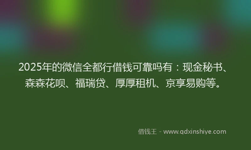 2025年的微信全都行借钱可靠吗有：现金秘书、森森花呗、福瑞贷、厚厚租机、京享易购等。