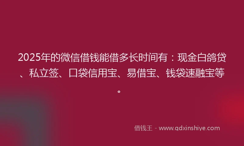 2025年的微信借钱能借多长时间有：现金白鸽贷、私立签、口袋信用宝、易借宝、钱袋速融宝等。