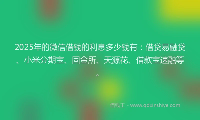 2025年的微信借钱的利息多少钱有：借贷易融贷、小米分期宝、固金所、天源花、借款宝速融等。