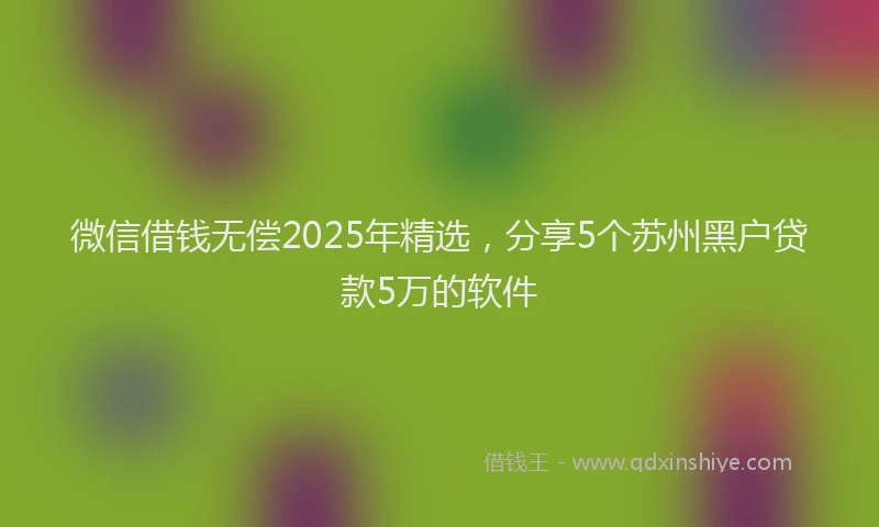 微信借钱无偿2025年精选，分享5个苏州黑户贷款5万的软件