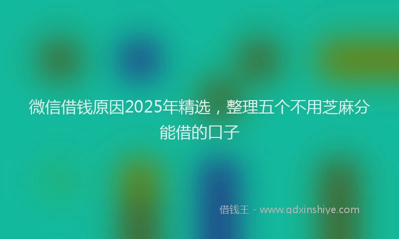 微信借钱原因2025年精选，整理五个不用芝麻分能借的口子