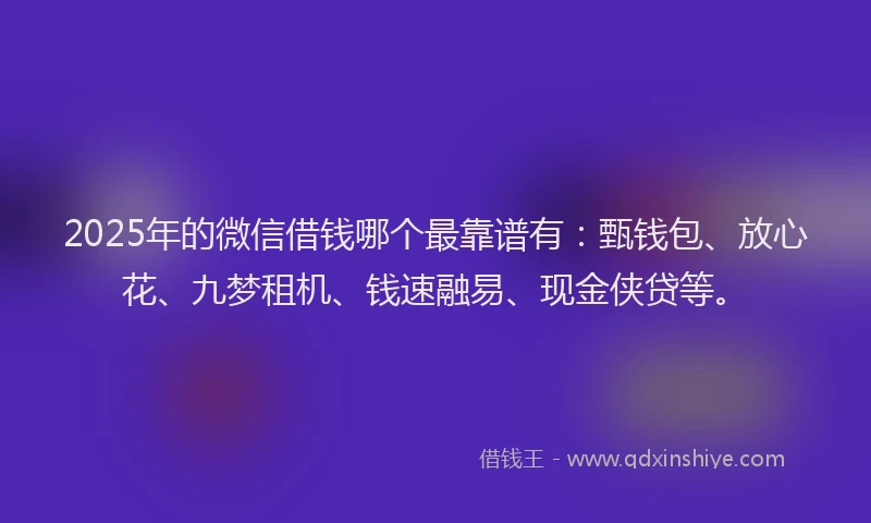 2025年的微信借钱哪个最靠谱有：甄钱包、放心花、九梦租机、钱速融易、现金侠贷等。