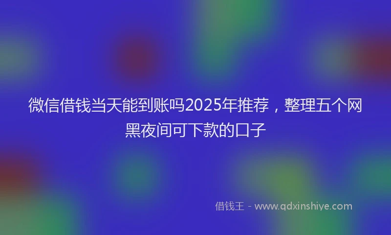 微信借钱当天能到账吗2025年推荐，整理五个网黑夜间可下款的口子