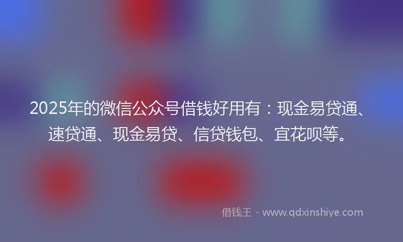 2025年的微信公众号借钱好用有：现金易贷通、速贷通、现金易贷、信贷钱包、宜花呗等。