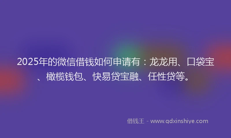 2025年的微信借钱如何申请有：龙龙用、口袋宝、橄榄钱包、快易贷宝融、任性贷等。