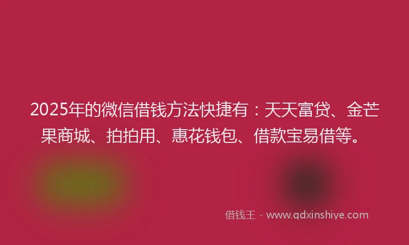 2025年的微信借钱方法快捷有：天天富贷、金芒果商城、拍拍用、惠花钱包、借款宝易借等。