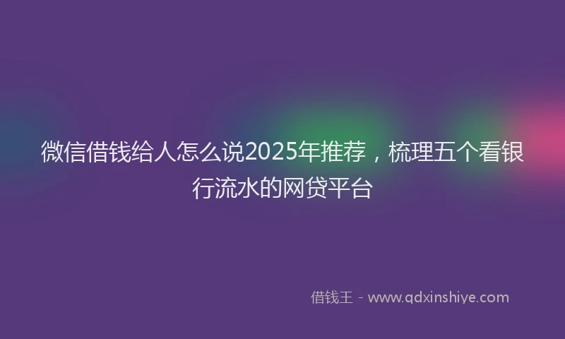 微信借钱给人怎么说2025年推荐，梳理五个看银行流水的网贷平台