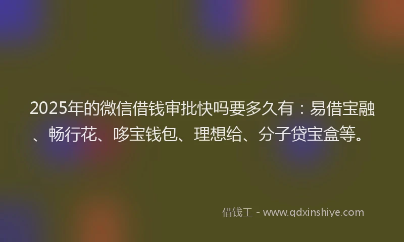 2025年的微信借钱审批快吗要多久有：易借宝融、畅行花、哆宝钱包、理想给、分子贷宝盒等。