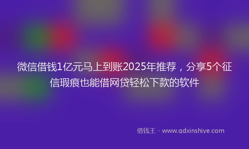 微信借钱1亿元马上到账2025年推荐，分享5个征信瑕疵也能借网贷轻松下款的软件