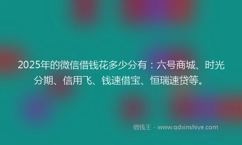 2025年的微信借钱花多少分有：六号商城、时光分期、信用飞、钱速借宝、恒瑞速贷等。