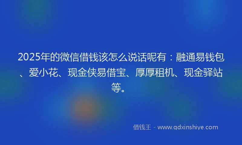 2025年的微信借钱该怎么说话呢有：融通易钱包、爱小花、现金侠易借宝、厚厚租机、现金驿站等。
