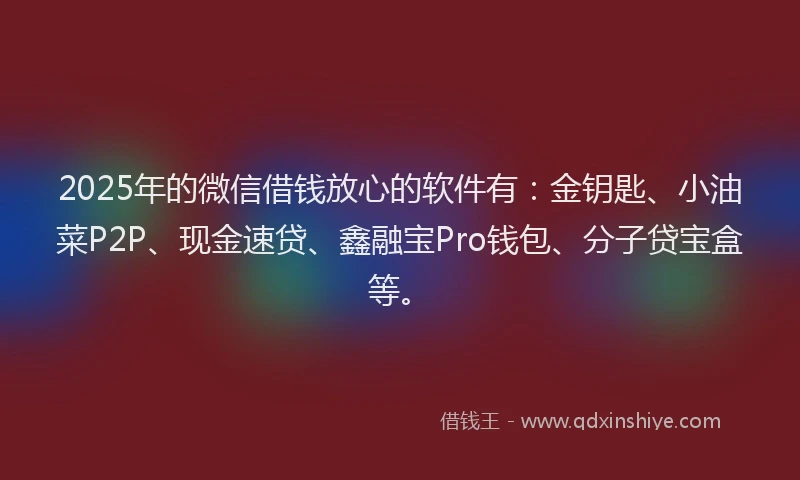 2025年的微信借钱放心的软件有：金钥匙、小油菜P2P、现金速贷、鑫融宝Pro钱包、分子贷宝盒等。
