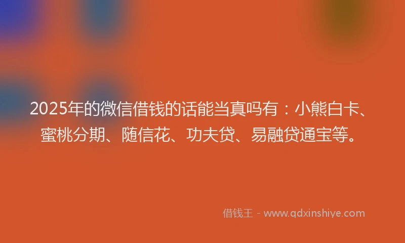 2025年的微信借钱的话能当真吗有：小熊白卡、蜜桃分期、随信花、功夫贷、易融贷通宝等。