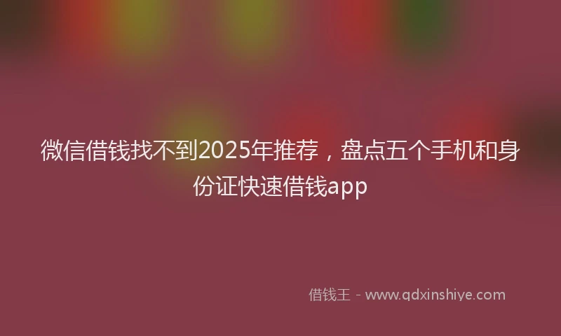 微信借钱找不到2025年推荐，盘点五个手机和身份证快速借钱app