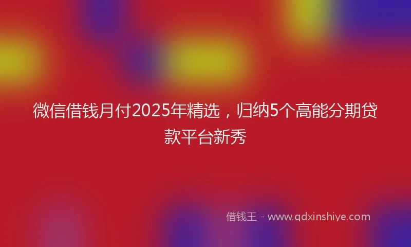 微信借钱月付2025年精选，归纳5个高能分期贷款平台新秀