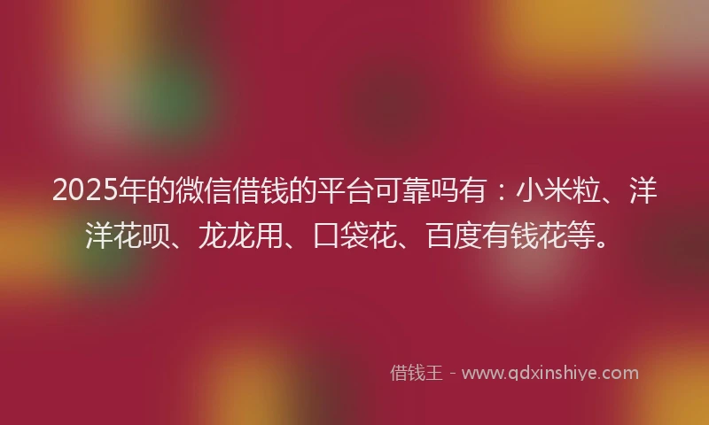 2025年的微信借钱的平台可靠吗有：小米粒、洋洋花呗、龙龙用、口袋花、百度有钱花等。
