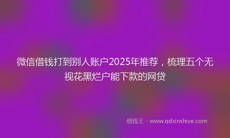 微信借钱打到别人账户2025年推荐，梳理五个无视花黑烂户能下款的网贷