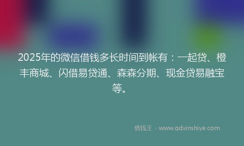 2025年的微信借钱多长时间到帐有：一起贷、橙丰商城、闪借易贷通、森森分期、现金贷易融宝等。