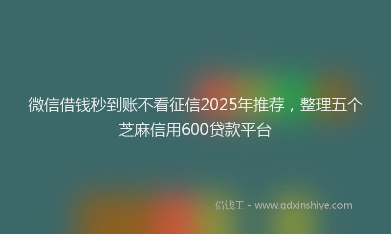 微信借钱秒到账不看征信2025年推荐，整理五个芝麻信用600贷款平台