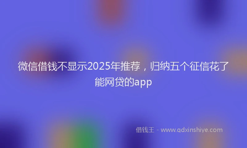 微信借钱不显示2025年推荐，归纳五个征信花了能网贷的app