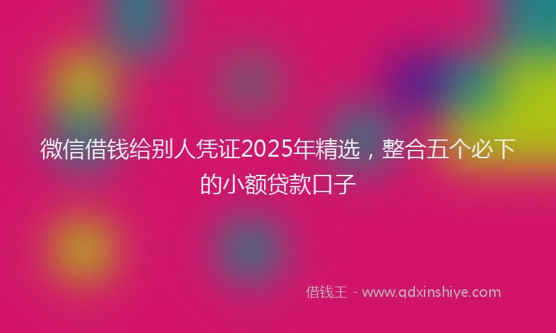 微信借钱给别人凭证2025年精选，整合五个必下的小额贷款口子