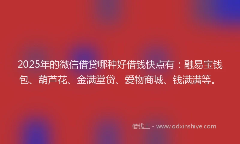 2025年的微信借贷哪种好借钱快点有：融易宝钱包、葫芦花、金满堂贷、爱物商城、钱满满等。