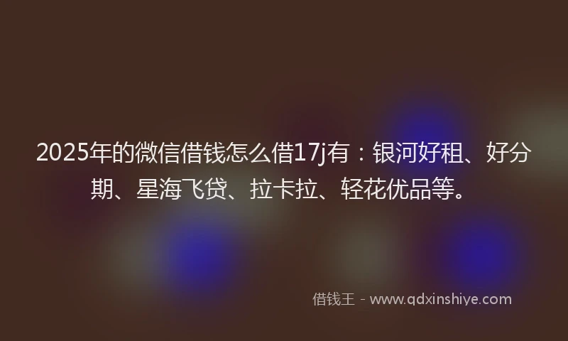 2025年的微信借钱怎么借17j有：银河好租、好分期、星海飞贷、拉卡拉、轻花优品等。