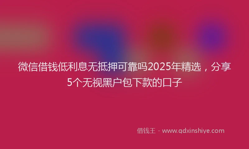 微信借钱低利息无抵押可靠吗2025年精选，分享5个无视黑户包下款的口子